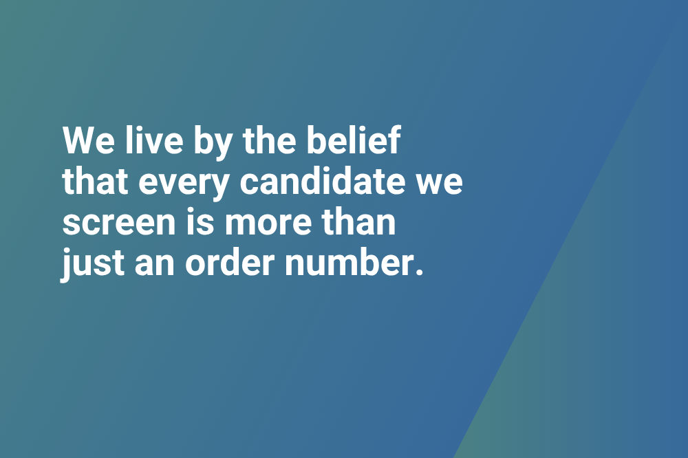 We live by the belief that every candidate we screen is more than just an order number